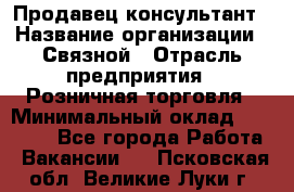 Продавец-консультант › Название организации ­ Связной › Отрасль предприятия ­ Розничная торговля › Минимальный оклад ­ 25 000 - Все города Работа » Вакансии   . Псковская обл.,Великие Луки г.